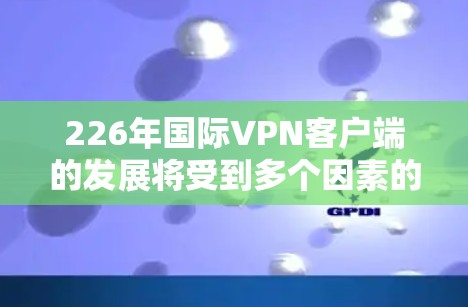 226年国际VPN客户端的发展将受到多个因素的影响,包括技术进步、用户需求变化、政策支持以及用户选择等多个方面。以下是对此问题的详细分析