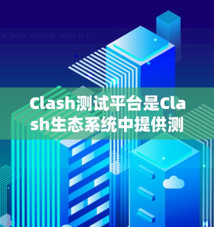 Clash测试平台是Clash生态系统中提供测试功能的平台,主要用于评估节点的性能和稳定性。以下是详细的测试流程和步骤