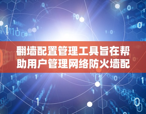 翻墙配置管理工具旨在帮助用户管理网络防火墙配置,支持端到端连接、替代路径、防火墙状态和流量管理等。以下是几种常用的工具及其功能概述