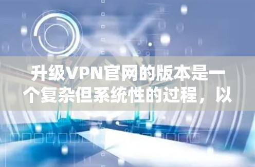 升级VPN官网的版本是一个复杂但系统性的过程,以下是逐步指南