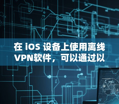 在 iOS 设备上使用离线VPN软件,可以通过以下方法进行配置和使用