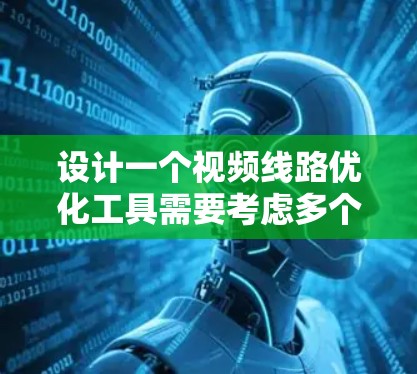 设计一个视频线路优化工具需要考虑多个方面,包括物理层、数据链、节点层和业务层,每个层下有具体的工具模块。以下是一个结构清晰、功能全面、易于使用的视频线路优化工具设计