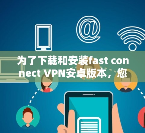 为了下载和安装fast connect VPN安卓版本，您可以按照以下步骤操作