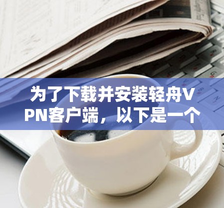 为了下载并安装轻舟VPN客户端,以下是一个清晰的步骤指南