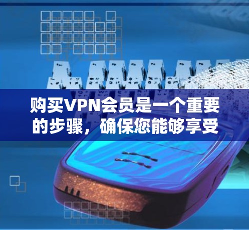 购买VPN会员是一个重要的步骤,确保您能够享受安全和便捷的VPN服务。以下是详细的VPN会员购买指南,帮助您顺利完成流程
