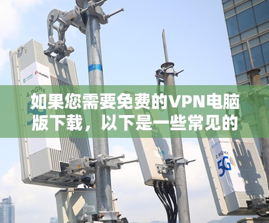 如果您需要免费的VPN电脑版下载,以下是一些常见的免费VPN软件及其下载链接和安装步骤,供您参考