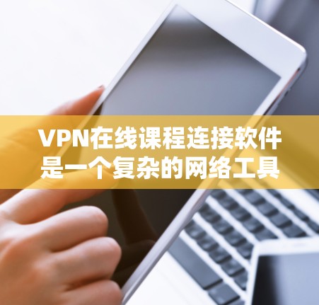 VPN在线课程连接软件是一个复杂的网络工具，旨在提供远程学习和课程访问服务。以下是使用该软件的基本步骤和关键点