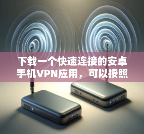 下载一个快速连接的安卓手机VPN应用,可以按照以下步骤进行
