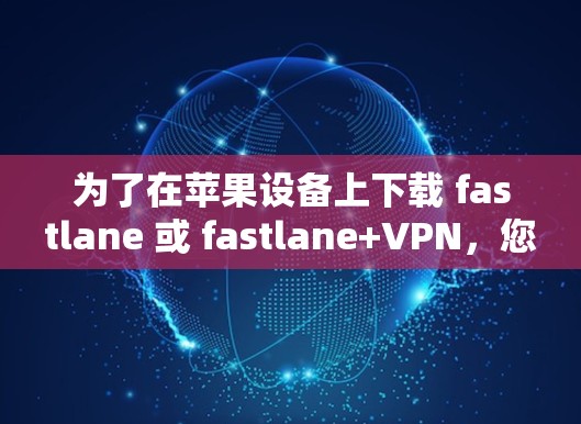 为了在苹果设备上下载 fastlane 或 fastlane+VPN，您可以按照以下步骤操作
