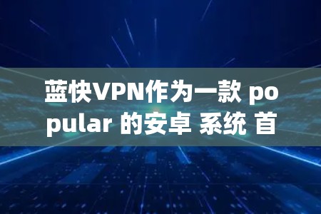 蓝快VPN作为一款 popular 的安卓 系统 首选 VPN 软件，主要用于 移除 网络 网络，提供 安全、可靠 和高效 的 VPN 服务。以下是步骤说明