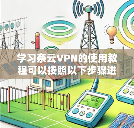 学习奈云VPN的使用教程可以按照以下步骤进行