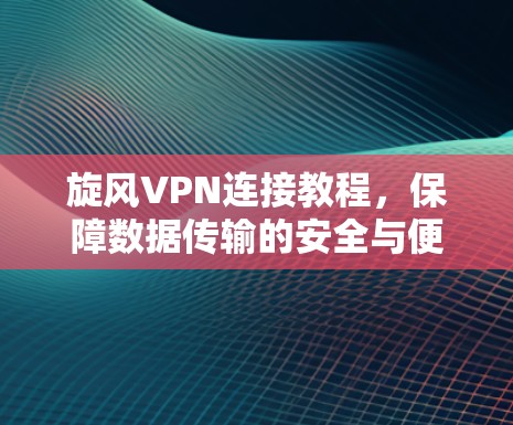 旋风VPN连接教程,保障数据传输的安全与便捷