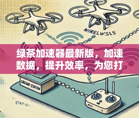 绿茶加速器最新版,加速数据,提升效率,为您打造高效办公