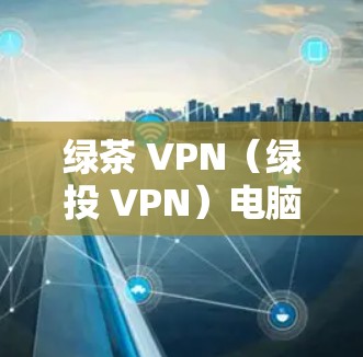 绿茶 VPN（绿投 VPN）电脑版是一款提供多种加密方式的VPN软件，旨在为用户提供安全、便捷的互联网连接。以下是对该软件的详细分析