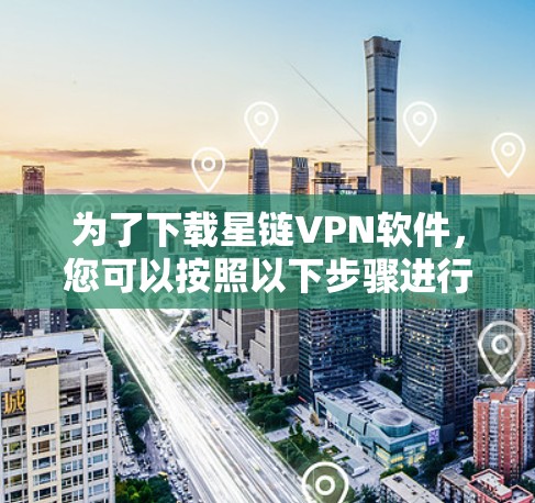 为了下载星链VPN软件,您可以按照以下步骤进行