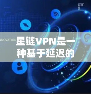 星链VPN是一种基于延迟的无加密VPN技术，通过连接到延迟稳定的服务器来实现连接。以下是详细的使用步骤和注意事项，帮助你更好地理解和使用星链VPN