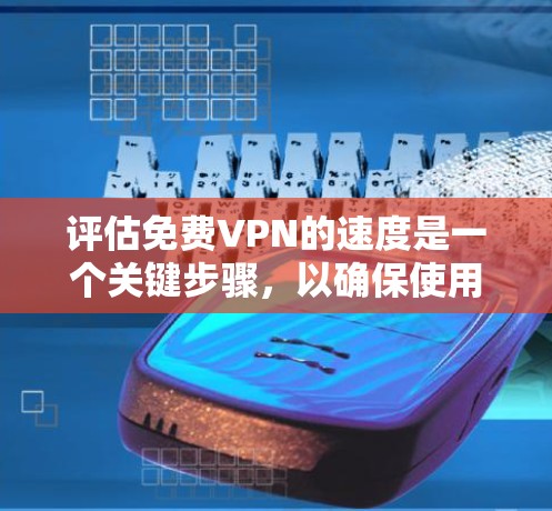 评估免费VPN的速度是一个关键步骤，以确保使用体验良好。以下是一个结构化的评估过程
