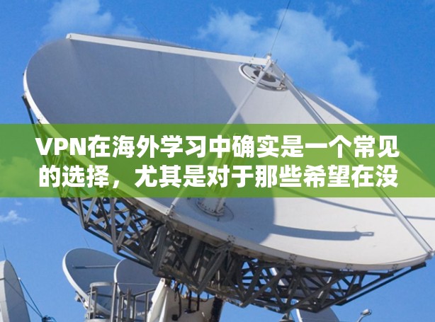 VPN在海外学习中确实是一个常见的选择,尤其是对于那些希望在没有离开国内的情况下学习的学生或专业人士。然而,使用VPN访问国际课程时,需要注意以下几点