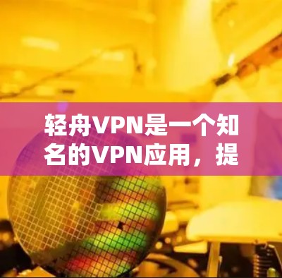 轻舟VPN是一个知名的VPN应用，提供多种VPN服务，如VPN、端到端加密、多设备同步、端到端加密、聊天、视频、数据等多种功能。以下是轻舟VPN的教程，帮助您熟悉和使用轻舟VPN
