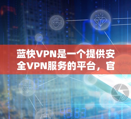 蓝快VPN是一个提供安全VPN服务的平台,官方下载通常被认为是安全可靠的。以下是针对蓝快VPN官方下载的建议