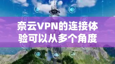 奈云VPN的连接体验可以从多个角度进行评估,包括速度、安全性、网络连接方式、用户界面、备份功能、多设备支持、试用版本、更新频率以及系统设置等方面。以下是对奈云VPN的详细总结