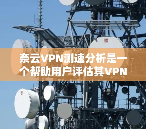 奈云VPN测速分析是一个帮助用户评估其VPN服务器和流量速度的实际情况的工具。以下是关于奈云VPN测速分析的详细分析