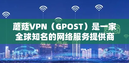 蘑菇VPN(GPOST)是一家全球知名的网络服务提供商,专注于提供VPN服务。蘑菇VPN的更新信息通常包括软件更新、功能改进、安全更新、社区支持等。以下是蘑菇VPN的常见更新内容