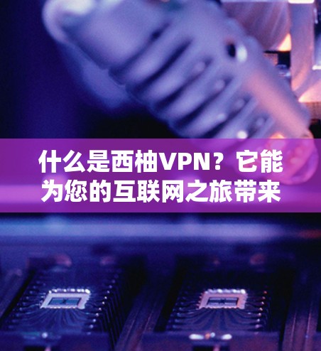 什么是西柚VPN？它能为您的互联网之旅带来多点对点、深度安全的体验