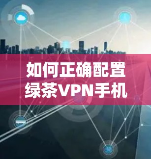 如何正确配置绿茶VPN手机设置
