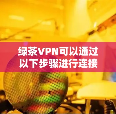绿茶VPN可以通过以下步骤进行连接测试