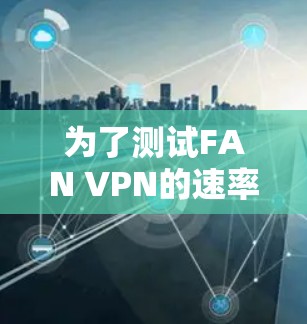 为了测试FAN VPN的速率,您可以按照以下步骤进行操作