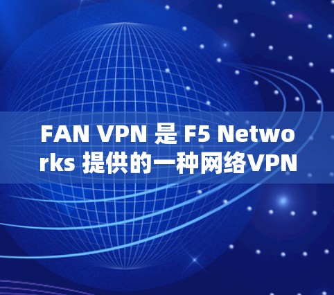 FAN VPN 是 F5 Networks 提供的一种网络VPN解决方案。它专注于提供简单、高效和安全的网络连接，支持多种协议和设置，适用于不同设备和用户。以下是 FAN VPN 的主要功能介绍