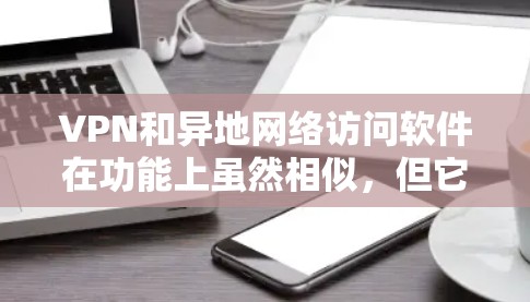 VPN和异地网络访问软件在功能上虽然相似,但它们各自的应用场景和使用方式有所不同。以下是对这两者的详细比较