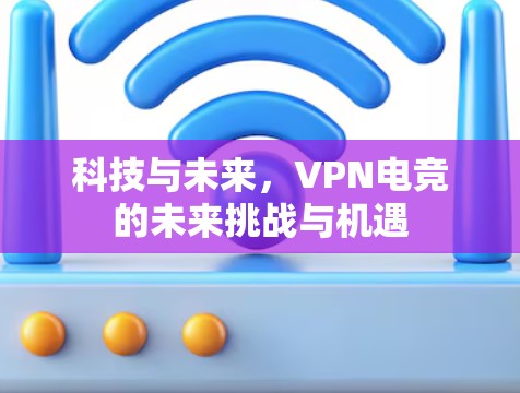 科技与未来,VPN电竞的未来挑战与机遇