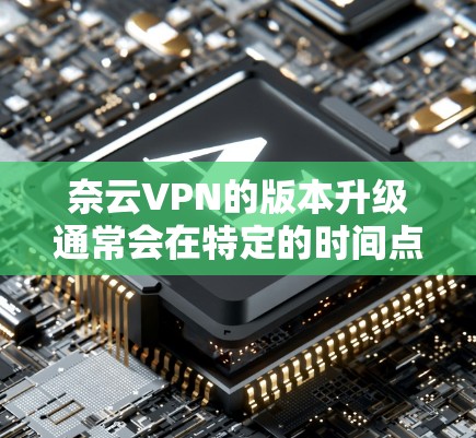 奈云VPN的版本升级通常会在特定的时间点发布,具体版本信息可以参考奈云VPN的官方公告或官方网站。以下是一些常见的版本更新点,供参考