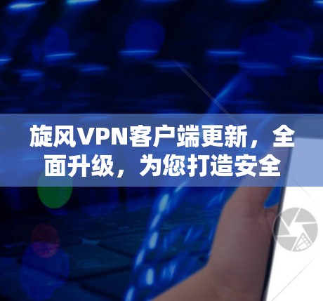 旋风VPN客户端更新,全面升级,为您打造安全可靠的网络防护