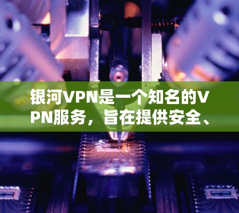 银河VPN是一个知名的VPN服务,旨在提供安全、可靠、便捷的网络通信服务。以下是一个关于银河VPN的使用说明,帮助您更好地了解和使用该服务