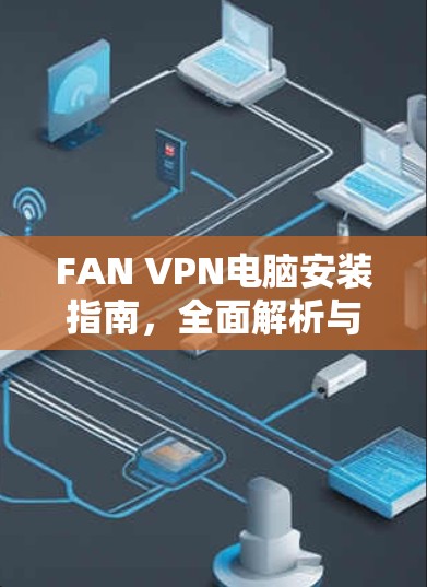 FAN VPN电脑安装指南,全面解析与最佳实践