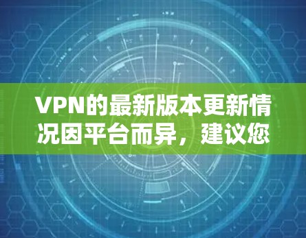 VPN的最新版本更新情况因平台而异,建议您访问该平台的官方网站或官方网站获取最新的信息。以下是一些主要的VPN平台及其更新情况