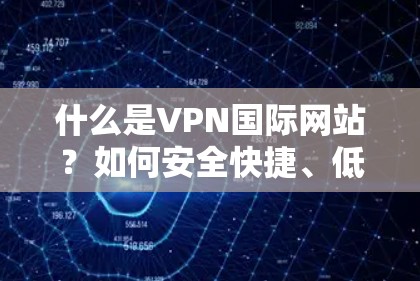 什么是VPN国际网站?如何安全快捷、低成本地访问国际网站?