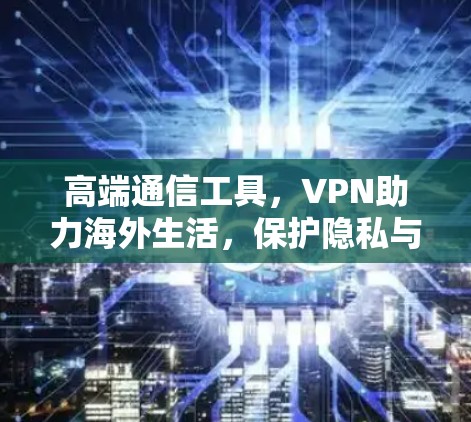 高端通信工具,VPN助力海外生活,保护隐私与数据安全