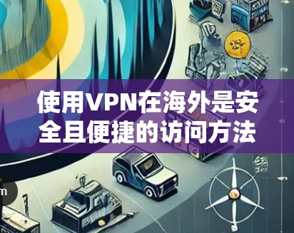 使用VPN在海外是安全且便捷的访问方法,以下是详细的步骤和注意事项