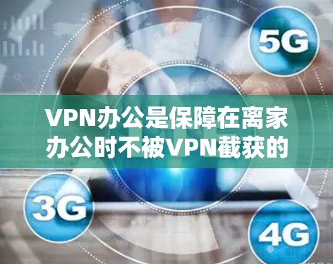 VPN办公是保障在离家办公时不被VPN截获的重要方式。以下是一些适合离家办公的VPN软件推荐,结合了功能、安全性和兼容性的考虑