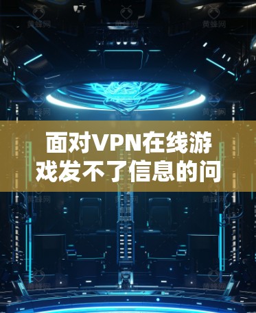 面对VPN在线游戏发不了信息的问题,可以按照以下步骤进行解决