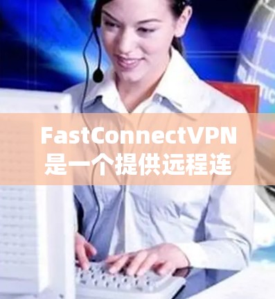 FastConnectVPN是一个提供远程连接功能的软件，允许用户通过网络访问其他网络服务。以下是对用户可能遇到的问题和解决方案的详细分析