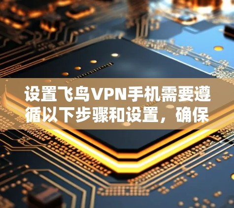 设置飞鸟VPN手机需要遵循以下步骤和设置，确保安全和正确性