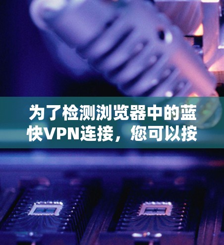 为了检测浏览器中的蓝快VPN连接，您可以按照以下步骤操作