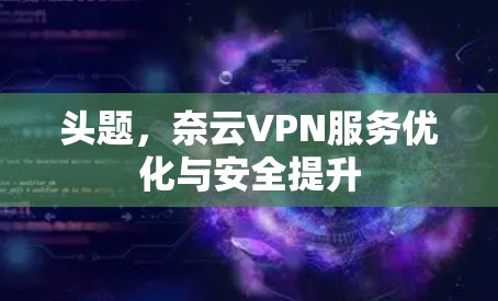 头题，奈云VPN服务优化与安全提升