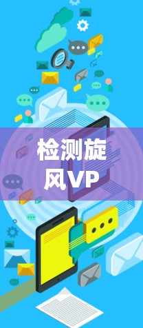 检测旋风VPN的速率需要系统地进行,以下是一个清晰的步骤指南