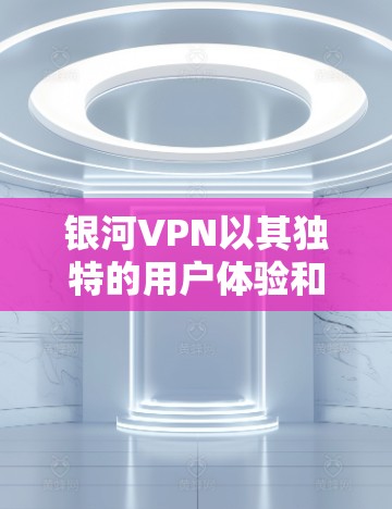 银河VPN以其独特的用户体验和强大的安全措施,成为许多用户选择VPN的主要原因。以下是对银河VPN使用体验的详细总结
